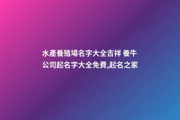 水產養殖場名字大全吉祥 養牛公司起名字大全免費,起名之家-第1張-公司起名-玄機派